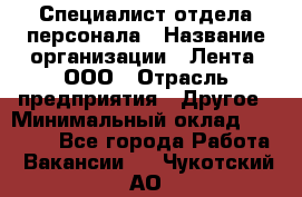 Специалист отдела персонала › Название организации ­ Лента, ООО › Отрасль предприятия ­ Другое › Минимальный оклад ­ 20 900 - Все города Работа » Вакансии   . Чукотский АО